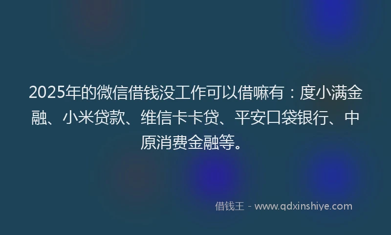 2025年的微信借钱没工作可以借嘛有：度小满金融、小米贷款、维信卡卡贷、平安口袋银行、中原消费金融等。