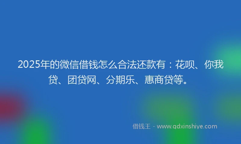 2025年的微信借钱怎么合法还款有：花呗、你我贷、团贷网、分期乐、惠商贷等。