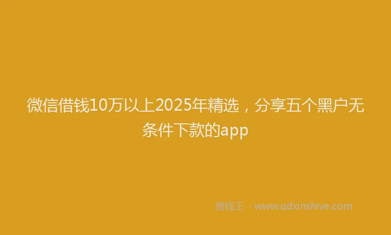 微信借钱10万以上2025年精选，分享五个黑户无条件下款的app
