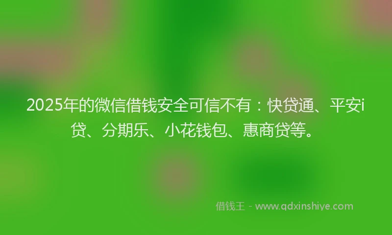 2025年的微信借钱安全可信不有：快贷通、平安i贷、分期乐、小花钱包、惠商贷等。