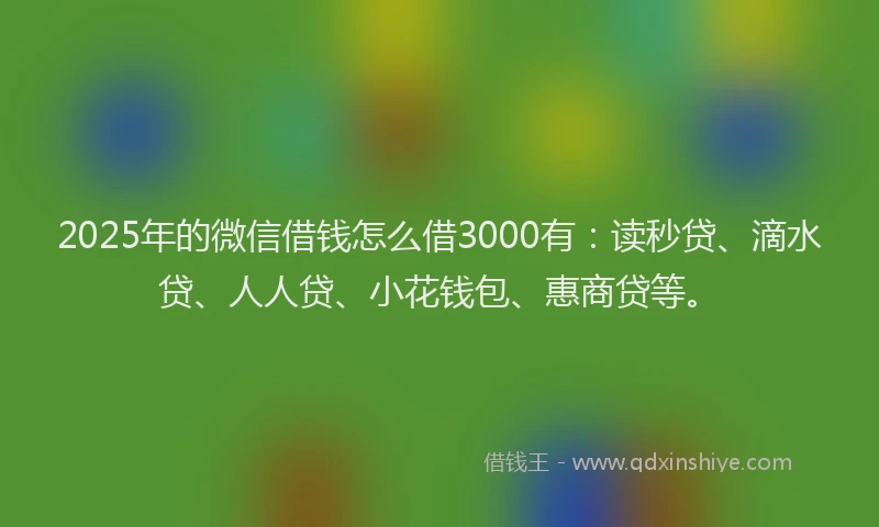 2025年的微信借钱怎么借3000有：读秒贷、滴水贷、人人贷、小花钱包、惠商贷等。