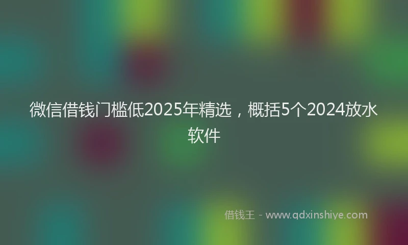 微信借钱门槛低2025年精选，概括5个2024放水软件