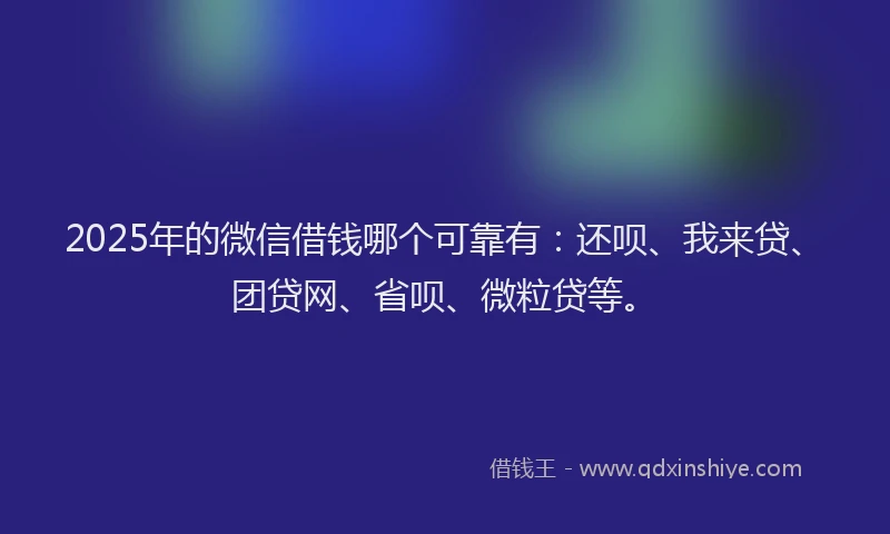 2025年的微信借钱哪个可靠有：还呗、我来贷、团贷网、省呗、微粒贷等。