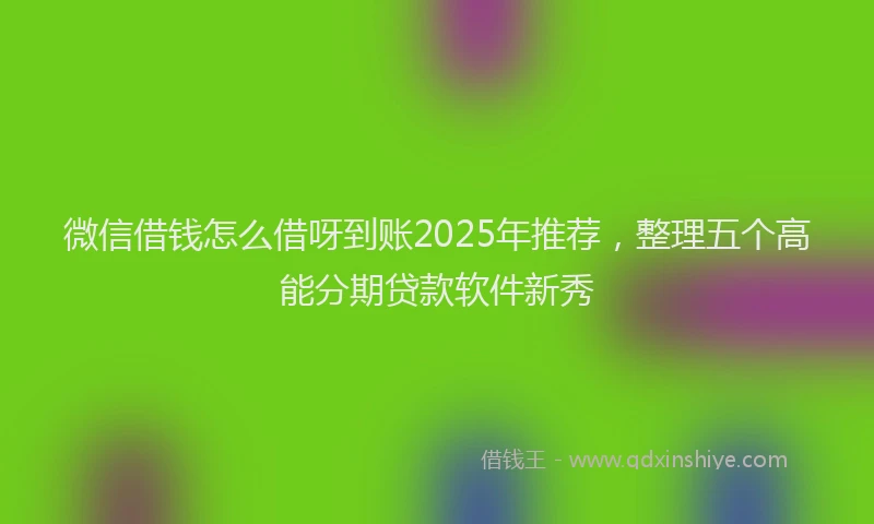 微信借钱怎么借呀到账2025年推荐，整理五个高能分期贷款软件新秀