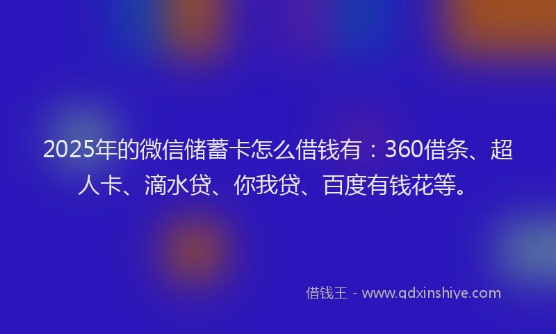 2025年的微信储蓄卡怎么借钱有：360借条、超人卡、滴水贷、你我贷、百度有钱花等。