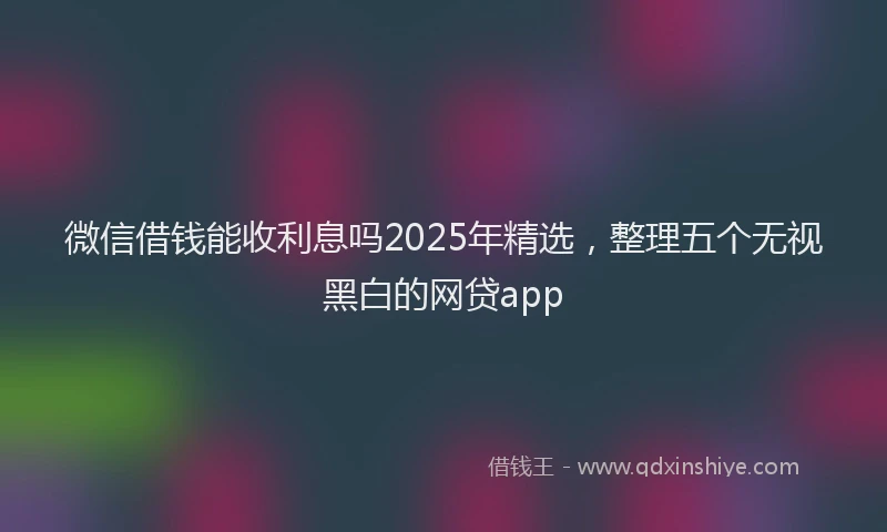 微信借钱能收利息吗2025年精选，整理五个无视黑白的网贷app