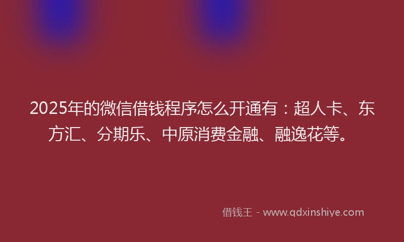 2025年的微信借钱程序怎么开通有：超人卡、东方汇、分期乐、中原消费金融、融逸花等。