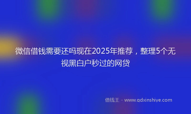 微信借钱需要还吗现在2025年推荐，整理5个无视黑白户秒过的网贷