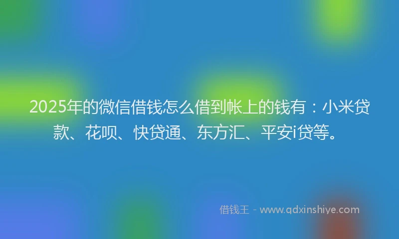 2025年的微信借钱怎么借到帐上的钱有：小米贷款、花呗、快贷通、东方汇、平安i贷等。
