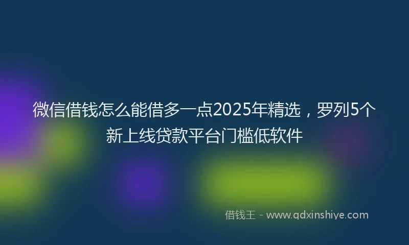 微信借钱怎么能借多一点2025年精选，罗列5个新上线贷款平台门槛低软件