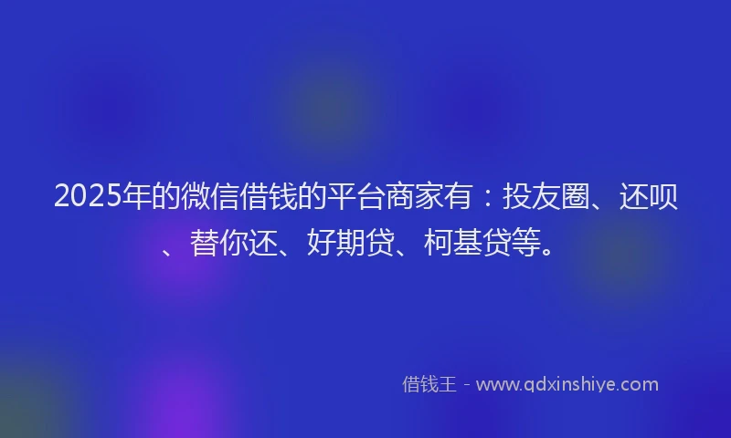 2025年的微信借钱的平台商家有：投友圈、还呗、替你还、好期贷、柯基贷等。