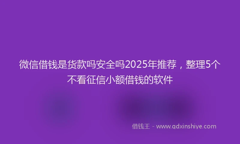 微信借钱是货款吗安全吗2025年推荐，整理5个不看征信小额借钱的软件