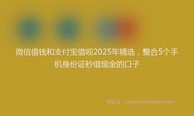 微信借钱和支付宝借呗2025年精选，整合5个手机身份证秒借现金的口子