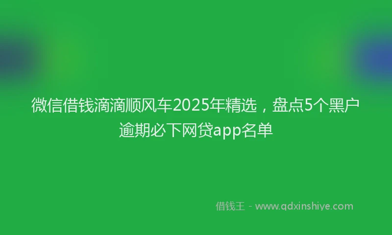 微信借钱滴滴顺风车2025年精选，盘点5个黑户逾期必下网贷app名单