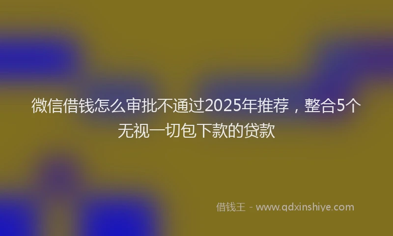 微信借钱怎么审批不通过2025年推荐，整合5个无视一切包下款的贷款