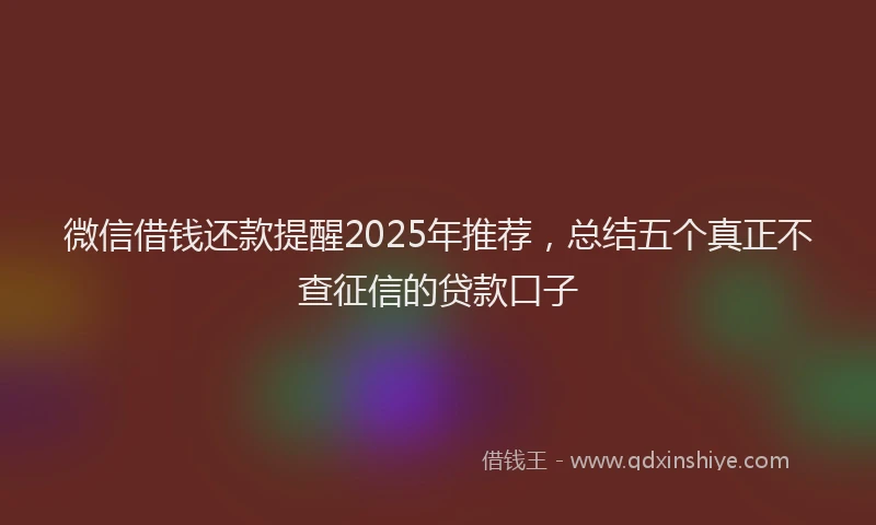 微信借钱还款提醒2025年推荐，总结五个真正不查征信的贷款口子