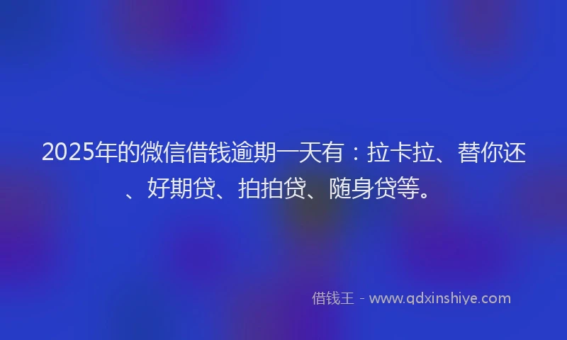 2025年的微信借钱逾期一天有：拉卡拉、替你还、好期贷、拍拍贷、随身贷等。