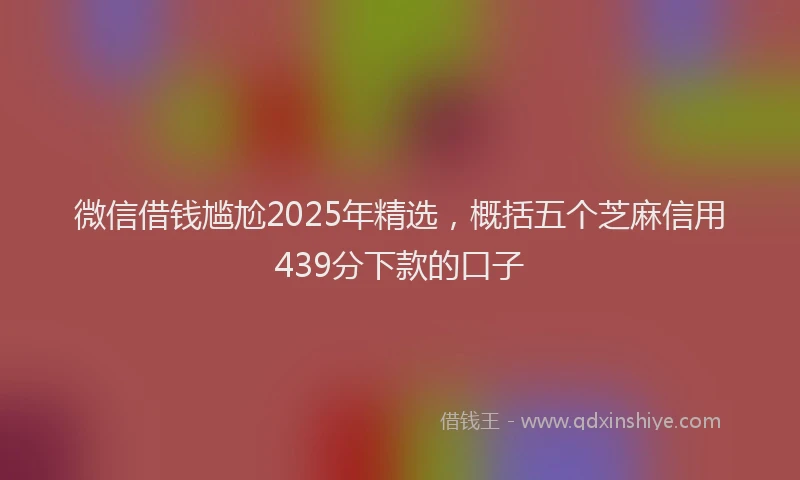 微信借钱尴尬2025年精选，概括五个芝麻信用439分下款的口子