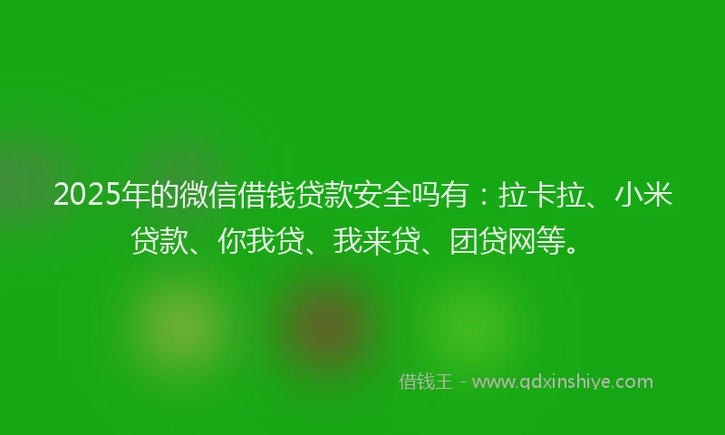 2025年的微信借钱贷款安全吗有：拉卡拉、小米贷款、你我贷、我来贷、团贷网等。