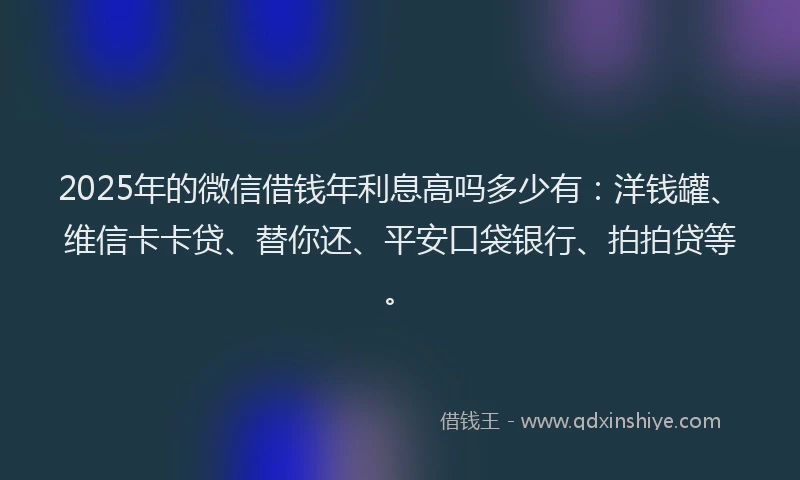 2025年的微信借钱年利息高吗多少有：洋钱罐、维信卡卡贷、替你还、平安口袋银行、拍拍贷等。