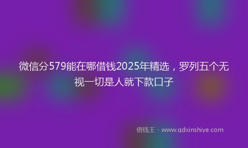 微信分579能在哪借钱2025年精选，罗列五个无视一切是人就下款口子