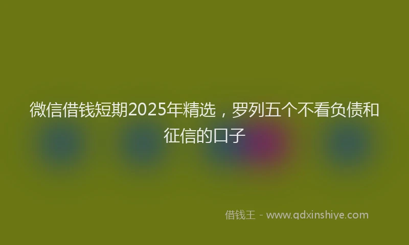 微信借钱短期2025年精选，罗列五个不看负债和征信的口子