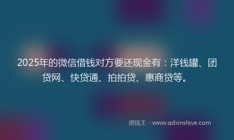 2025年的微信借钱对方要还现金有：洋钱罐、团贷网、快贷通、拍拍贷、惠商贷等。