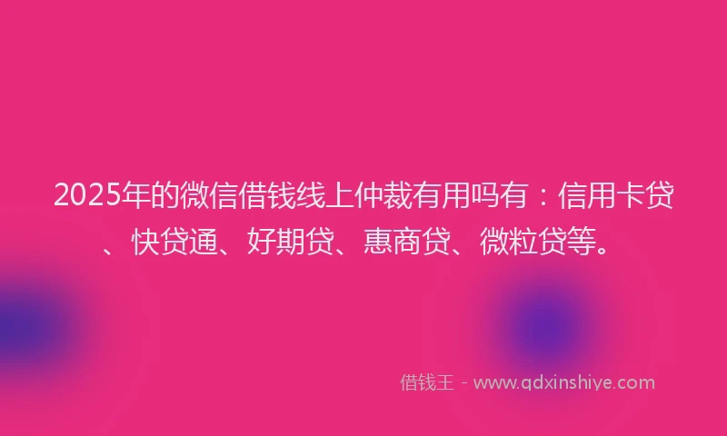 2025年的微信借钱线上仲裁有用吗有：信用卡贷、快贷通、好期贷、惠商贷、微粒贷等。