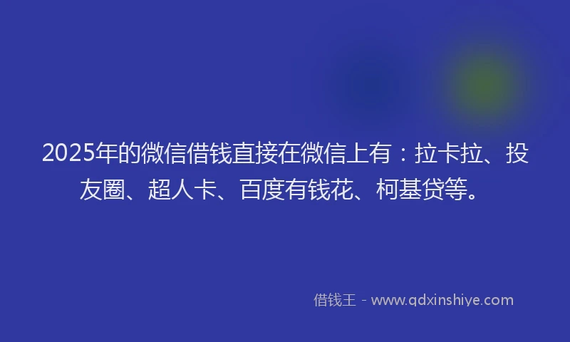 2025年的微信借钱直接在微信上有：拉卡拉、投友圈、超人卡、百度有钱花、柯基贷等。