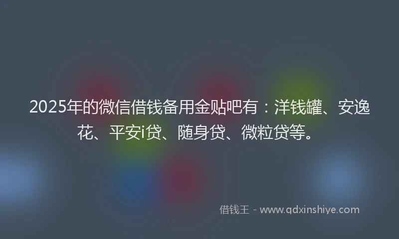 2025年的微信借钱备用金贴吧有：洋钱罐、安逸花、平安i贷、随身贷、微粒贷等。
