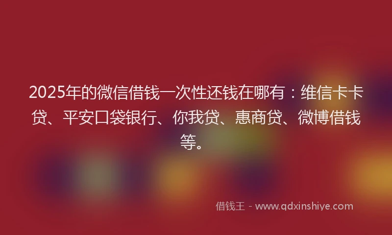 2025年的微信借钱一次性还钱在哪有：维信卡卡贷、平安口袋银行、你我贷、惠商贷、微博借钱等。