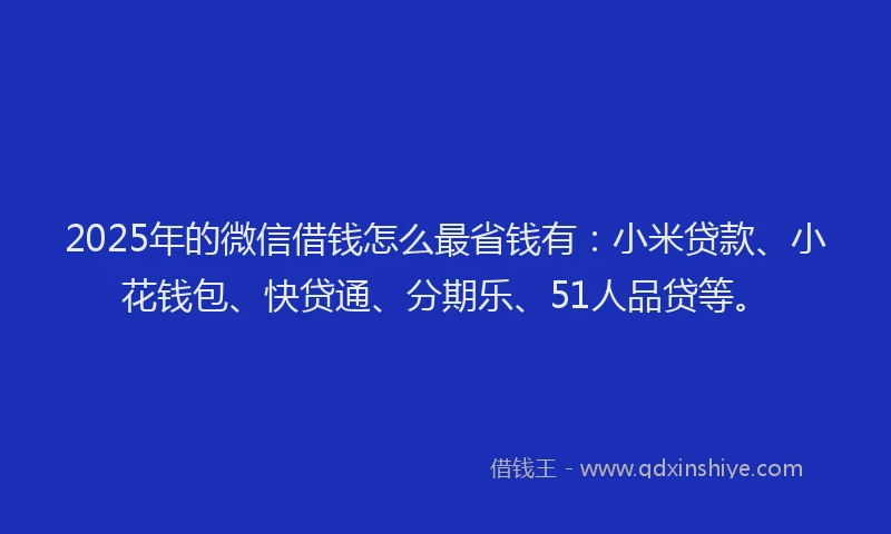 2025年的微信借钱怎么最省钱有：小米贷款、小花钱包、快贷通、分期乐、51人品贷等。