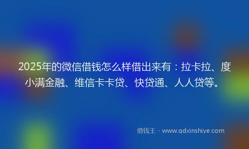 2025年的微信借钱怎么样借出来有：拉卡拉、度小满金融、维信卡卡贷、快贷通、人人贷等。