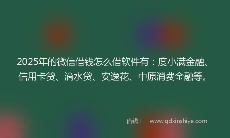 2025年的微信借钱怎么借软件有：度小满金融、信用卡贷、滴水贷、安逸花、中原消费金融等。