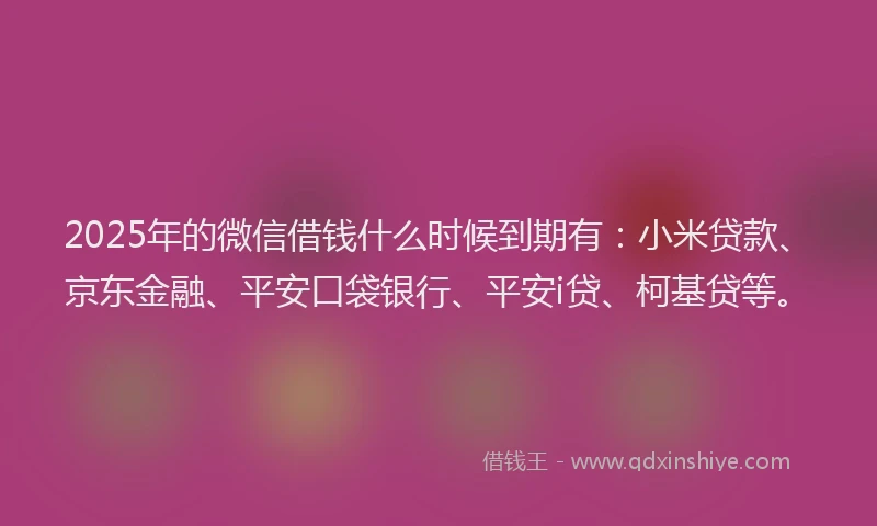 2025年的微信借钱什么时候到期有：小米贷款、京东金融、平安口袋银行、平安i贷、柯基贷等。