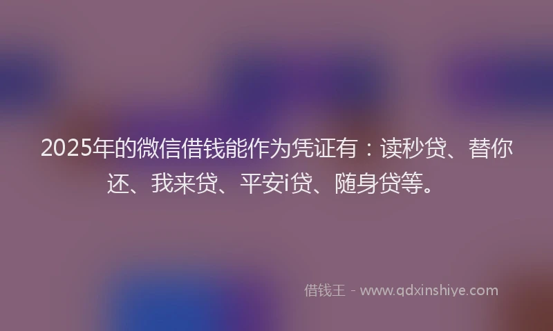 2025年的微信借钱能作为凭证有：读秒贷、替你还、我来贷、平安i贷、随身贷等。