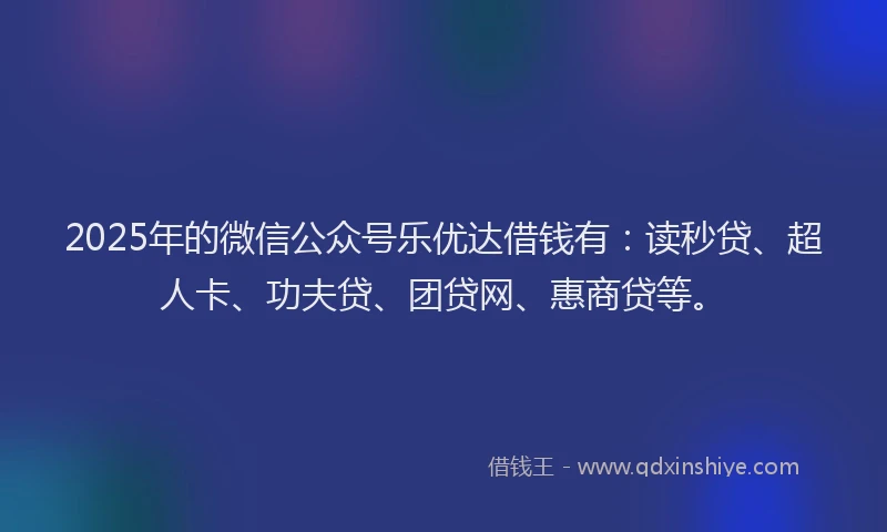 2025年的微信公众号乐优达借钱有：读秒贷、超人卡、功夫贷、团贷网、惠商贷等。