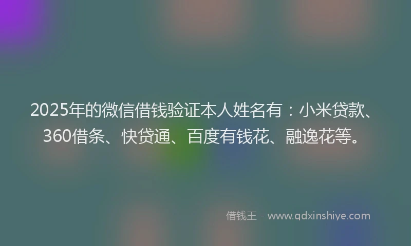 2025年的微信借钱验证本人姓名有：小米贷款、360借条、快贷通、百度有钱花、融逸花等。