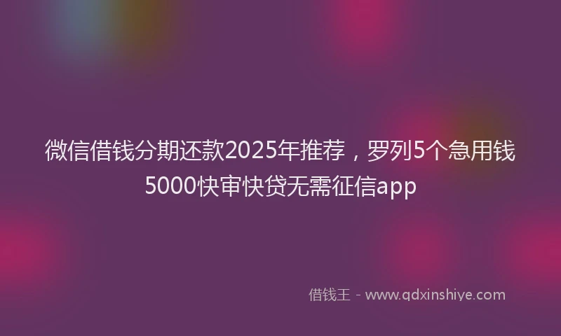 微信借钱分期还款2025年推荐，罗列5个急用钱5000快审快贷无需征信app
