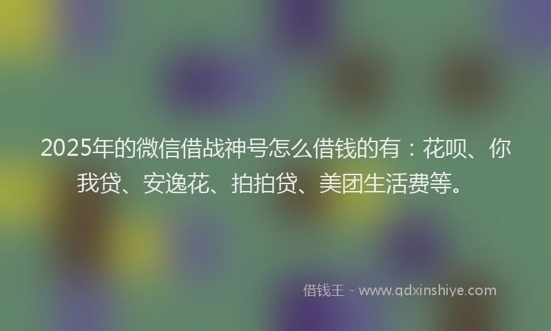 2025年的微信借战神号怎么借钱的有：花呗、你我贷、安逸花、拍拍贷、美团生活费等。