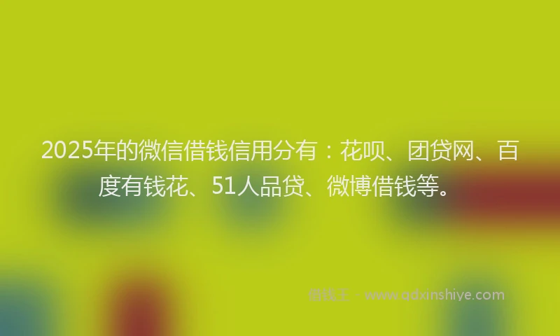 2025年的微信借钱信用分有：花呗、团贷网、百度有钱花、51人品贷、微博借钱等。