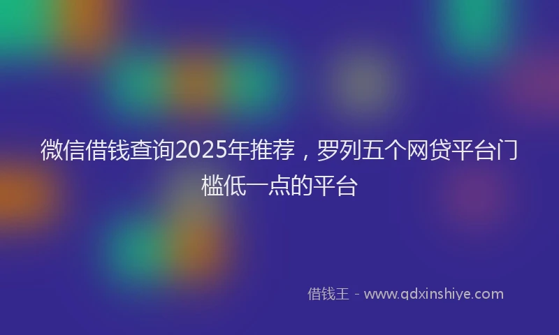 微信借钱查询2025年推荐，罗列五个网贷平台门槛低一点的平台