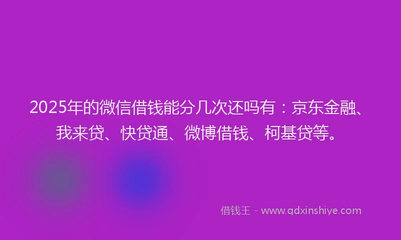 2025年的微信借钱能分几次还吗有：京东金融、我来贷、快贷通、微博借钱、柯基贷等。