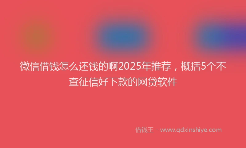 微信借钱怎么还钱的啊2025年推荐，概括5个不查征信好下款的网贷软件