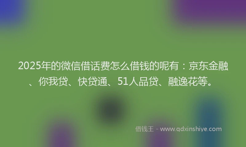 2025年的微信借话费怎么借钱的呢有：京东金融、你我贷、快贷通、51人品贷、融逸花等。