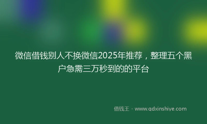 微信借钱别人不换微信2025年推荐，整理五个黑户急需三万秒到的的平台