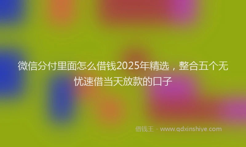 微信分付里面怎么借钱2025年精选，整合五个无忧速借当天放款的口子