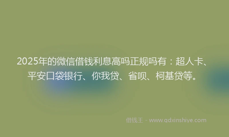 2025年的微信借钱利息高吗正规吗有：超人卡、平安口袋银行、你我贷、省呗、柯基贷等。