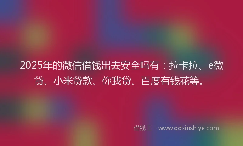 2025年的微信借钱出去安全吗有：拉卡拉、e微贷、小米贷款、你我贷、百度有钱花等。