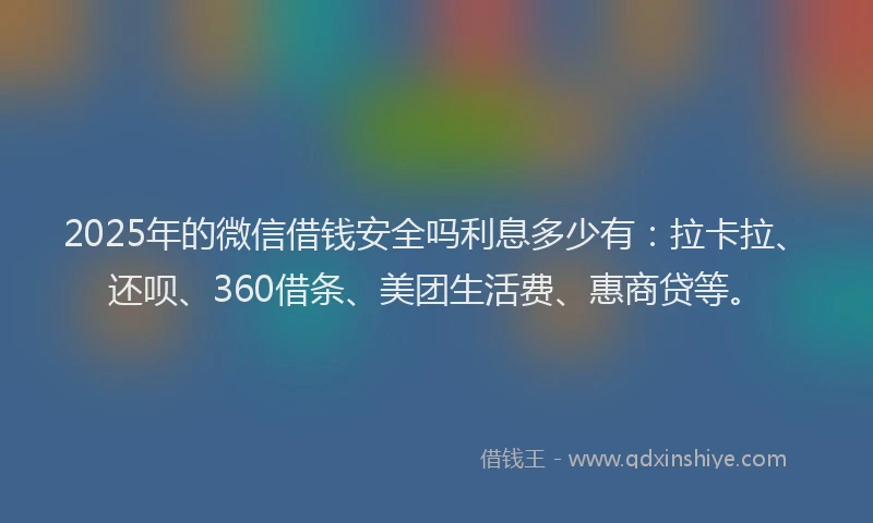 2025年的微信借钱安全吗利息多少有：拉卡拉、还呗、360借条、美团生活费、惠商贷等。